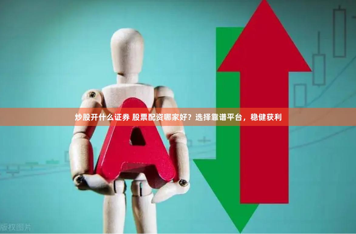 炒股开什么证券 股票配资哪家好？选择靠谱平台，稳健获利