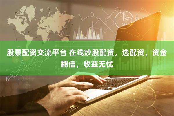 股票配资交流平台 在线炒股配资，选配资，资金翻倍，收益无忧