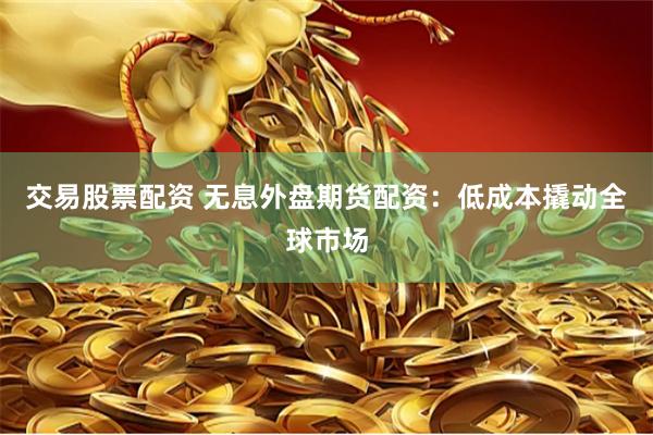 交易股票配资 无息外盘期货配资：低成本撬动全球市场