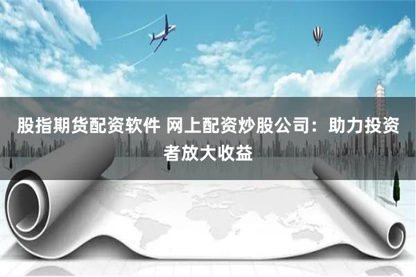 股指期货配资软件 网上配资炒股公司：助力投资者放大收益
