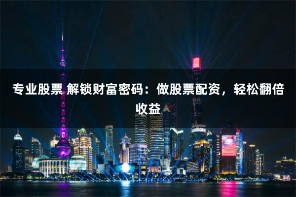 专业股票 解锁财富密码:做股票配资,轻松翻倍收益