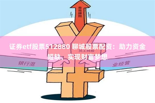 证券etf股票512880 聊城股票配资：助力资金短缺，实现