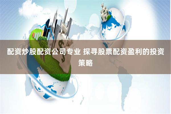 配资炒股配资公司专业 探寻股票配资盈利的投资策略