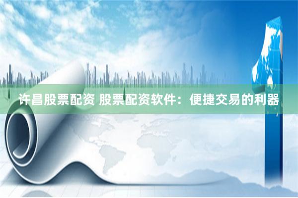 许昌股票配资 股票配资软件：便捷交易的利器