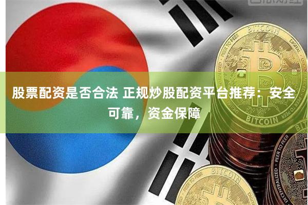 股票配资是否合法 正规炒股配资平台推荐:安全可靠,资金保障