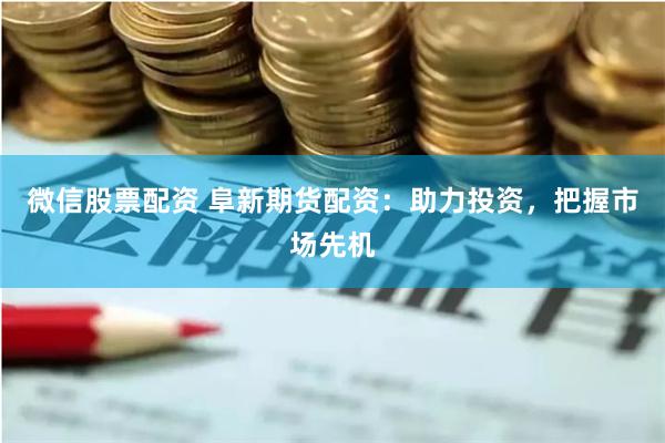 微信股票配资 阜新期货配资：助力投资，把握市场先机