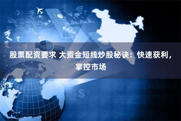 股票配资要求 大资金短线炒股秘诀：快速获利，掌控市场