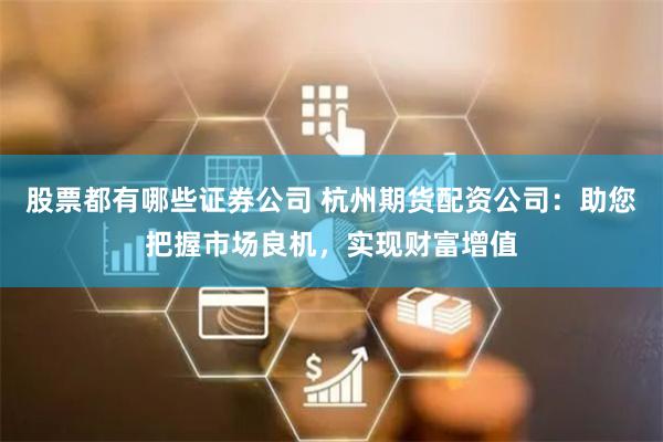 股票都有哪些证券公司 杭州期货配资公司：助您把握市场良机，实