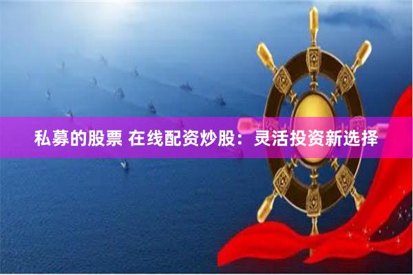 私募的股票 在线配资炒股:灵活投资新选择