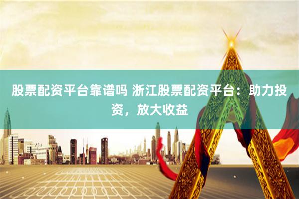 股票配资平台靠谱吗 浙江股票配资平台：助力投资，放大收益