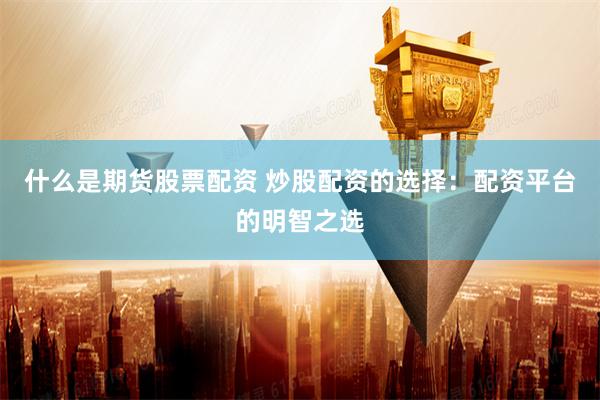 什么是期货股票配资 炒股配资的选择：配资平台的明智之选