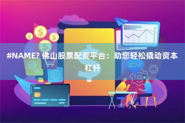 #NAME? 佛山股票配资平台：助您轻松撬动资本杠杆