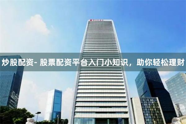 炒股配资- 股票配资平台入门小知识，助你轻松理财