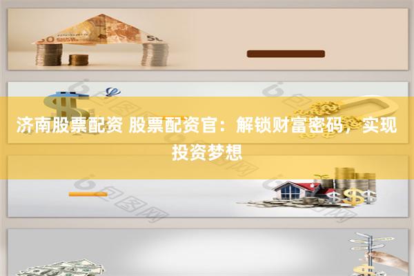 济南股票配资 股票配资官：解锁财富密码，实现投资梦想