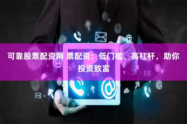 可靠股票配资网 票配资：低门槛、高杠杆，助你投资致富