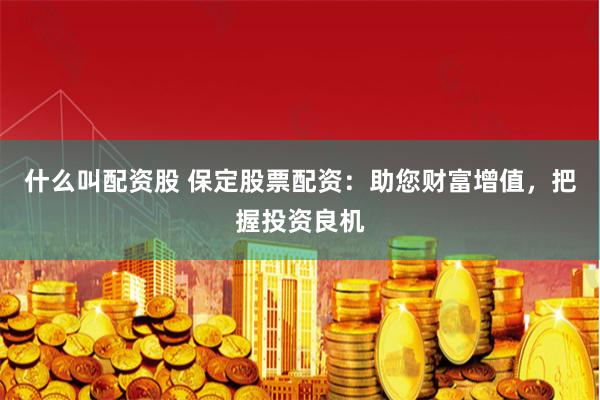什么叫配资股 保定股票配资：助您财富增值，把握投资良机