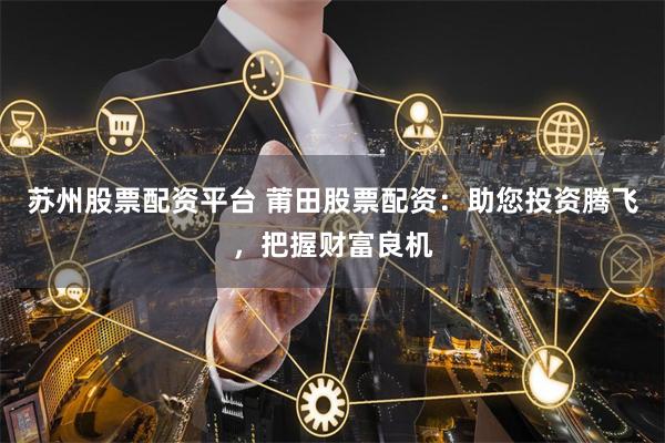 苏州股票配资平台 莆田股票配资：助您投资腾飞，把握财富良机
