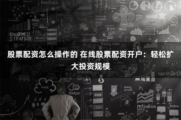 股票配资怎么操作的 在线股票配资开户：轻松扩大投资规模