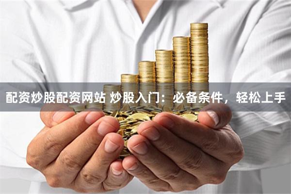 配资炒股配资网站 炒股入门：必备条件，轻松上手