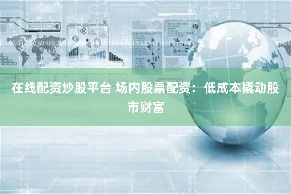 在线配资炒股平台 场内股票配资：低成本撬动股市财富