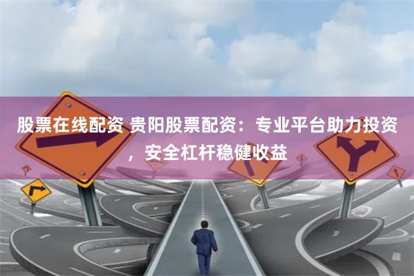 股票在线配资 贵阳股票配资：专业平台助力投资，安全杠杆稳健收