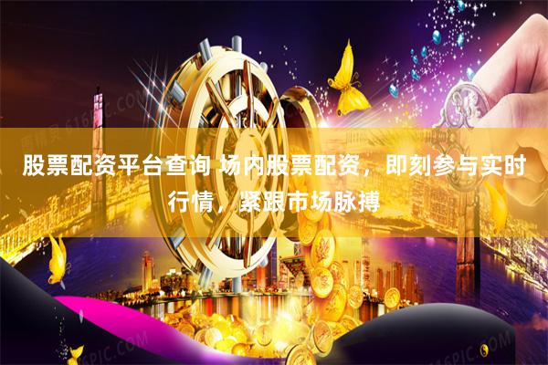 股票配资平台查询 场内股票配资，即刻参与实时行情，紧跟市场脉