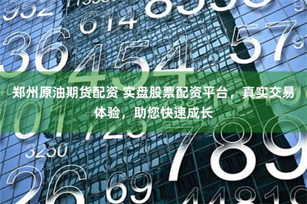 郑州原油期货配资 实盘股票配资平台，真实交易体验，助您快速成