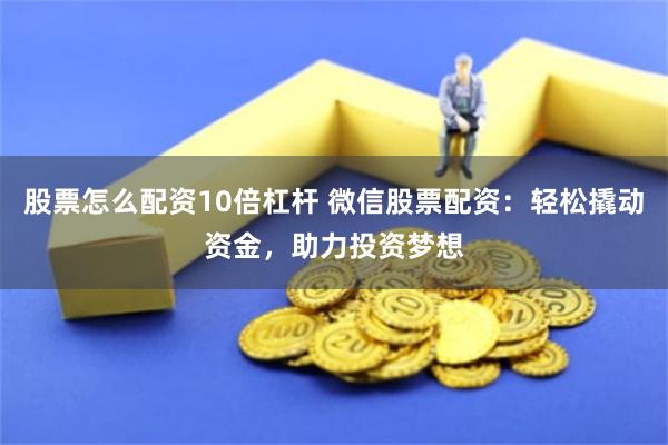 股票怎么配资10倍杠杆 微信股票配资：轻松撬动资金，助力投资