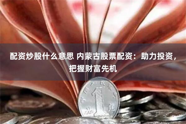 配资炒股什么意思 内蒙古股票配资：助力投资，把握财富先机