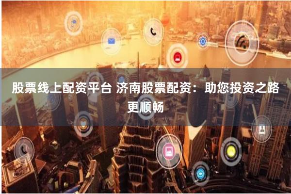 股票线上配资平台 济南股票配资：助您投资之路更顺畅