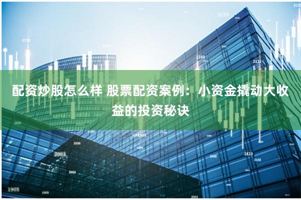 配资炒股怎么样 股票配资案例：小资金撬动大收益的投资秘诀