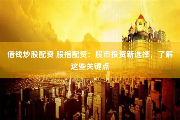 借钱炒股配资 股指配资：股市投资新选择，了解这些关键点