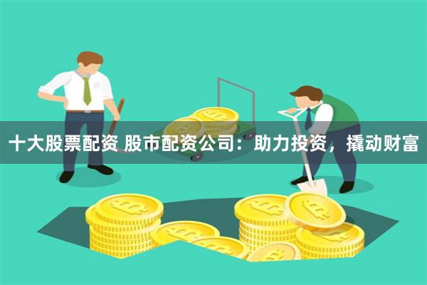 十大股票配资 股市配资公司：助力投资，撬动财富