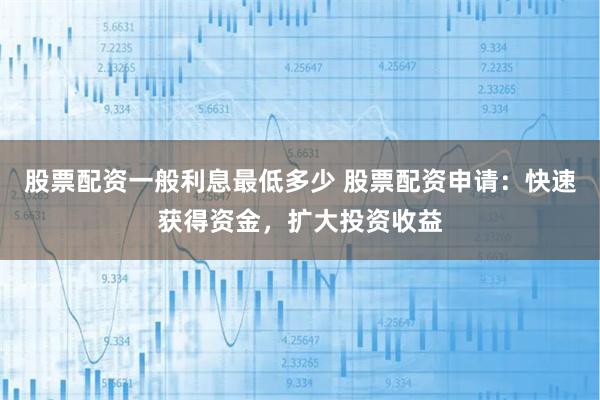 股票配资一般利息最低多少 股票配资申请：快速获得资金，扩大投