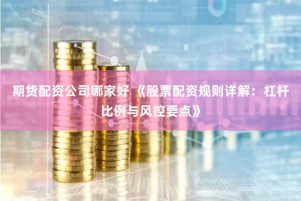 期货配资公司哪家好 《股票配资规则详解：杠杆比例与风控要点》