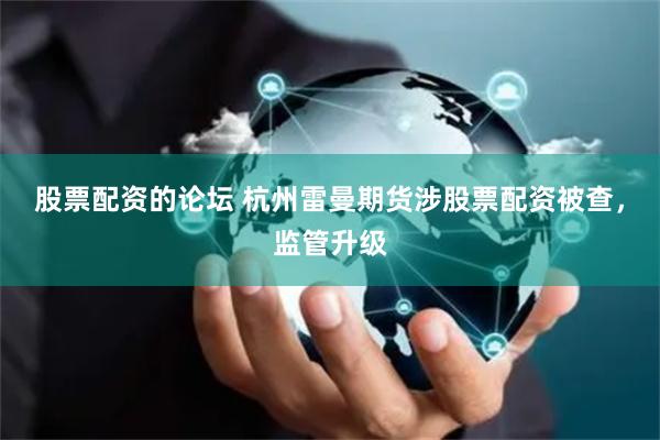 股票配资的论坛 杭州雷曼期货涉股票配资被查，监管升级