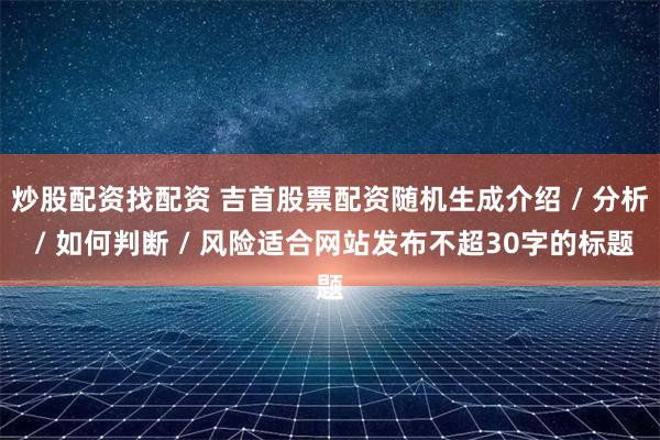 炒股配资找配资 吉首股票配资随机生成介绍 / 分析 / 如何