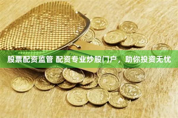 股票配资监管 配资专业炒股门户,助你投资无忧