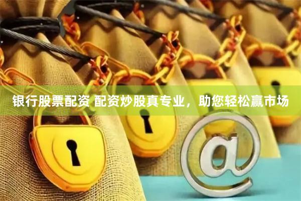 银行股票配资 配资炒股真专业,助您轻松赢市场