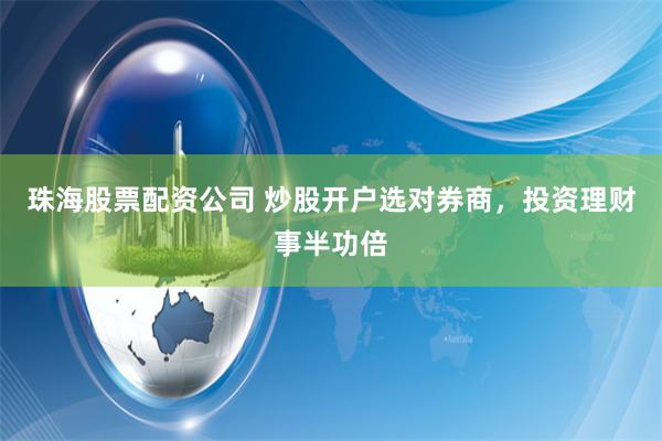 珠海股票配资公司 炒股开户选对券商,投资理财事半功倍