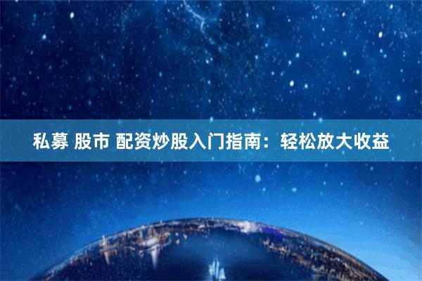 私募 股市 配资炒股入门指南：轻松放大收益