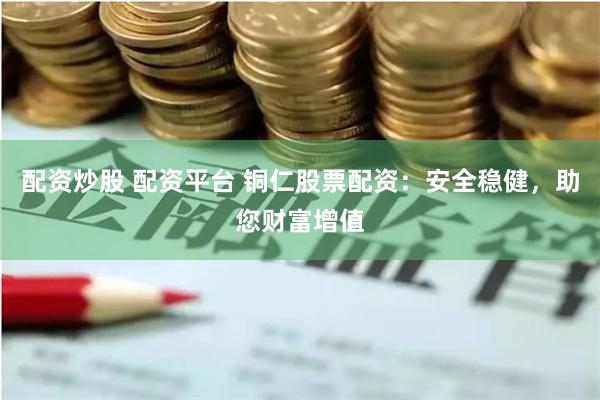 配资炒股 配资平台 铜仁股票配资:安全稳健,助您财富增值