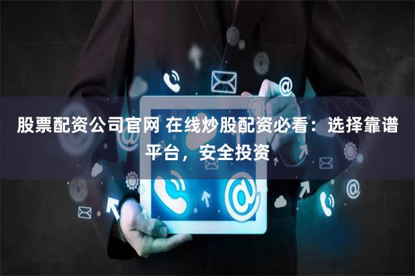 股票配资公司官网 在线炒股配资必看：选择靠谱平台，安全投资